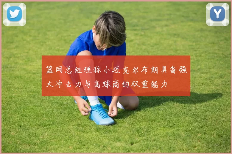 篮网总经理称小迈克尔布朗具备强大冲击力与高球商的双重能力