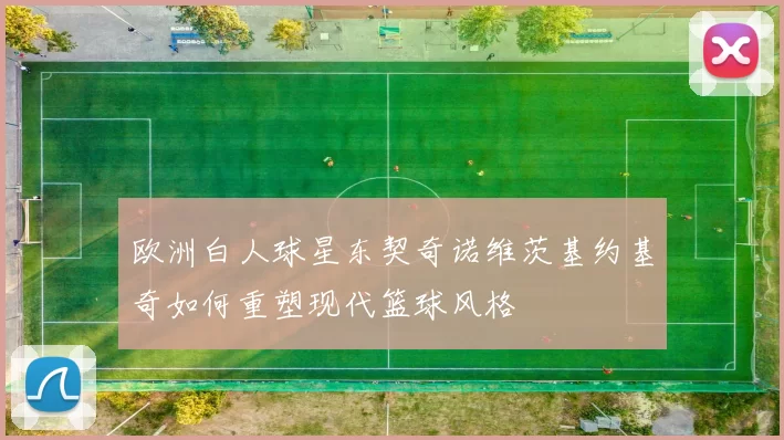 欧洲白人球星东契奇诺维茨基约基奇如何重塑现代篮球风格