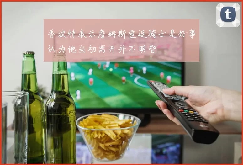 香波特表示詹姆斯重返骑士是好事认为他当初离开并不明智