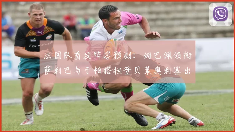 法国队首发阵容预测：姆巴佩领衔萨利巴与于帕搭档登贝莱奥利塞出战