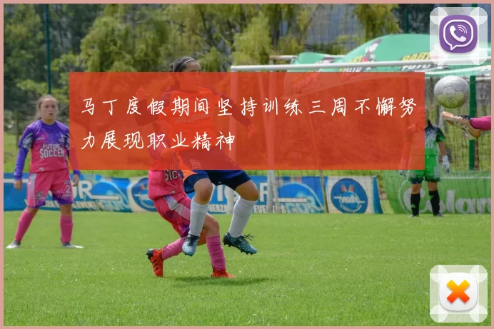 马丁度假期间坚持训练三周不懈努力展现职业精神