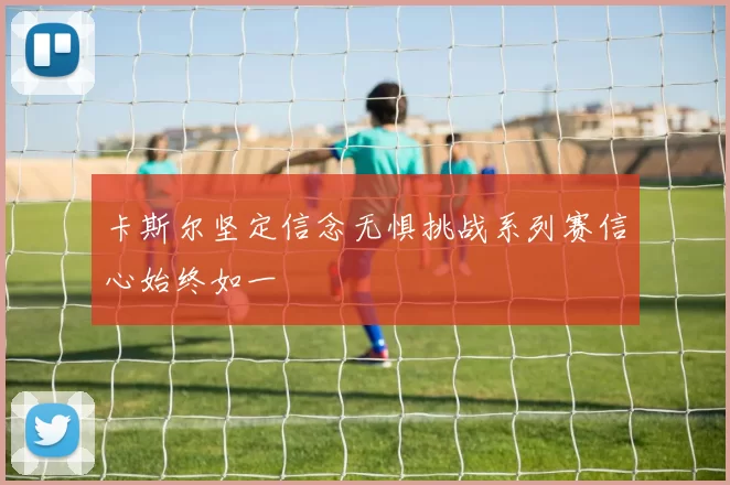 卡斯尔坚定信念无惧挑战系列赛信心始终如一